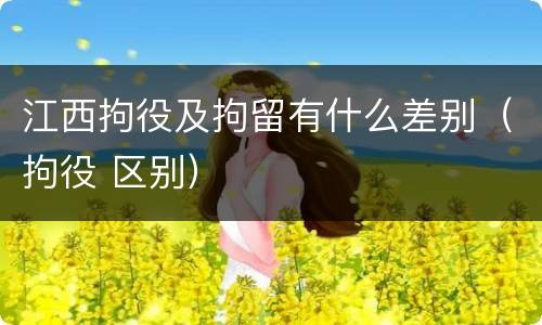 江西拘役及拘留有什么差别（拘役 区别）