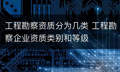 工程勘察资质分为几类 工程勘察企业资质类别和等级