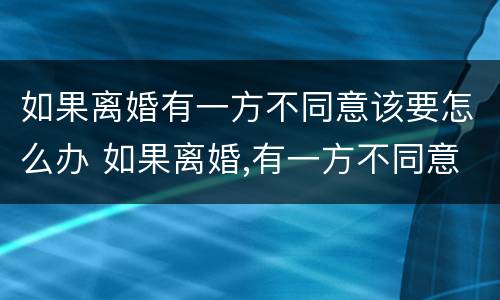 如果离婚有一方不同意该要怎么办 如果离婚,有一方不同意怎么办