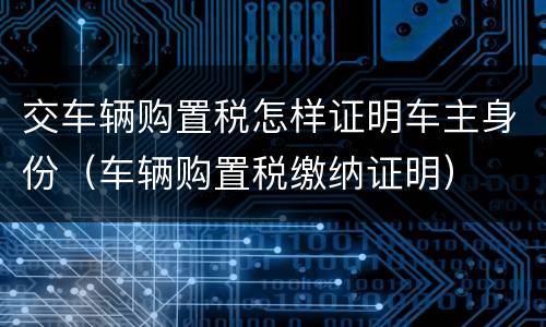 交车辆购置税怎样证明车主身份（车辆购置税缴纳证明）