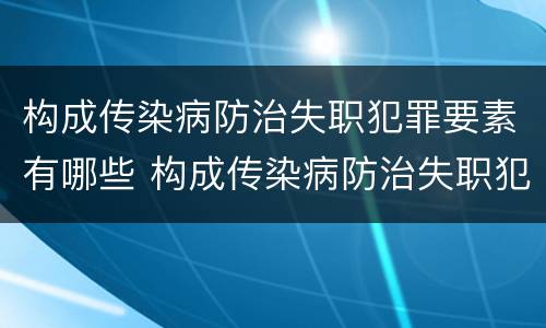 构成传染病防治失职犯罪要素有哪些 构成传染病防治失职犯罪要素有哪些