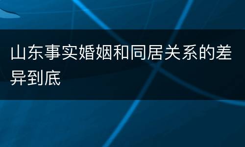 山东事实婚姻和同居关系的差异到底