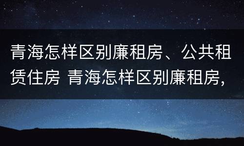 青海怎样区别廉租房、公共租赁住房 青海怎样区别廉租房,公共租赁住房和住宅