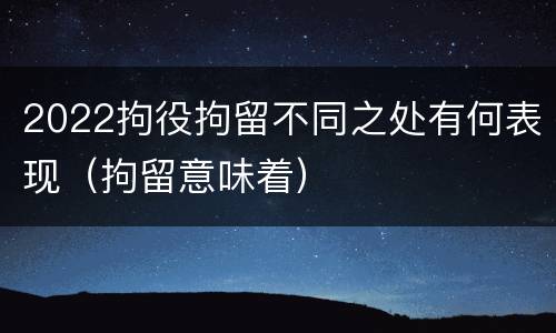 2022拘役拘留不同之处有何表现（拘留意味着）