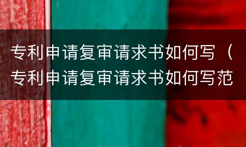 专利申请复审请求书如何写（专利申请复审请求书如何写范文）
