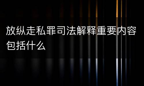 放纵走私罪司法解释重要内容包括什么