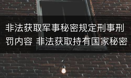 非法获取军事秘密规定刑事刑罚内容 非法获取持有国家秘密载体的包括