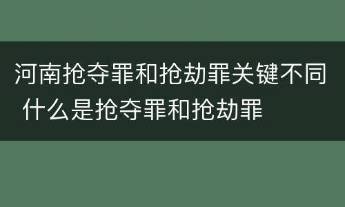 河南抢夺罪和抢劫罪关键不同 什么是抢夺罪和抢劫罪