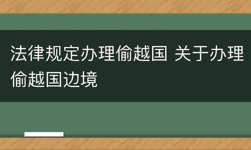 法律规定办理偷越国 关于办理偷越国边境
