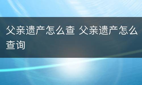 父亲遗产怎么查 父亲遗产怎么查询