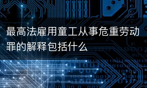 最高法雇用童工从事危重劳动罪的解释包括什么