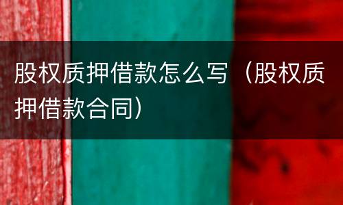 股权质押借款怎么写（股权质押借款合同）