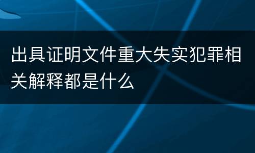 出具证明文件重大失实犯罪相关解释都是什么