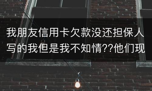 我朋友信用卡欠款没还担保人写的我但是我不知情??他们现在老找我我该怎么办