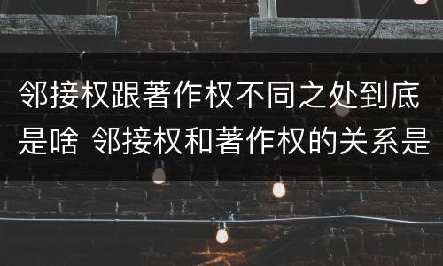 邻接权跟著作权不同之处到底是啥 邻接权和著作权的关系是什么