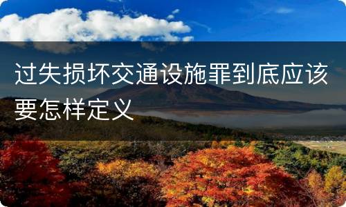 过失损坏交通设施罪到底应该要怎样定义