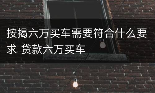 按揭六万买车需要符合什么要求 贷款六万买车