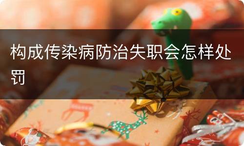 构成传染病防治失职会怎样处罚