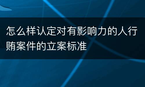 怎么样认定对有影响力的人行贿案件的立案标准