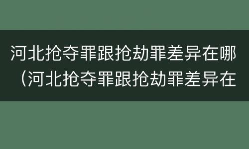 河北抢夺罪跟抢劫罪差异在哪（河北抢夺罪跟抢劫罪差异在哪里）