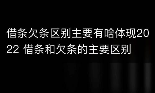 借条欠条区别主要有啥体现2022 借条和欠条的主要区别