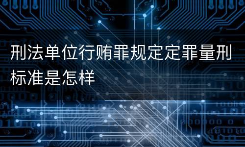 刑法单位行贿罪规定定罪量刑标准是怎样