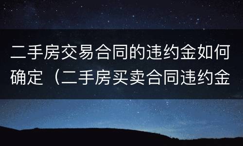 二手房交易合同的违约金如何确定（二手房买卖合同违约金怎么算）