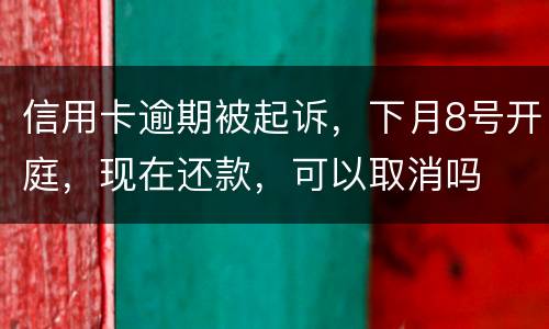 信用卡逾期被起诉，下月8号开庭，现在还款，可以取消吗