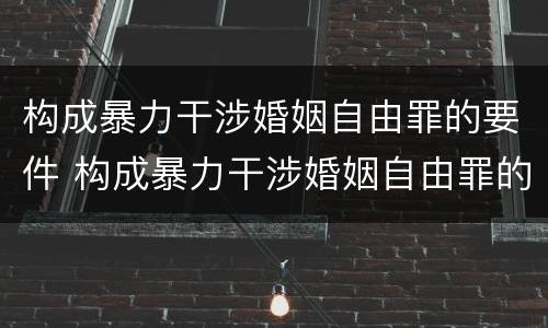 构成暴力干涉婚姻自由罪的要件 构成暴力干涉婚姻自由罪的要件是什么