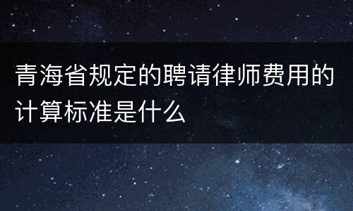 青海省规定的聘请律师费用的计算标准是什么