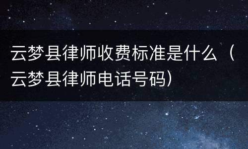 云梦县律师收费标准是什么（云梦县律师电话号码）