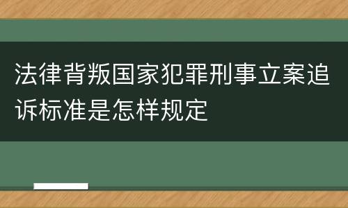 法律背叛国家犯罪刑事立案追诉标准是怎样规定