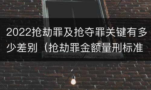 2022抢劫罪及抢夺罪关键有多少差别（抢劫罪金额量刑标准2019）