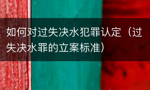 如何对过失决水犯罪认定（过失决水罪的立案标准）