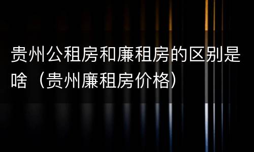 贵州公租房和廉租房的区别是啥（贵州廉租房价格）