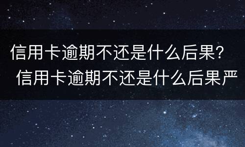 信用卡逾期不还是什么后果？ 信用卡逾期不还是什么后果严重