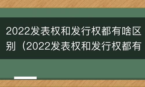 2022发表权和发行权都有啥区别（2022发表权和发行权都有啥区别呢）