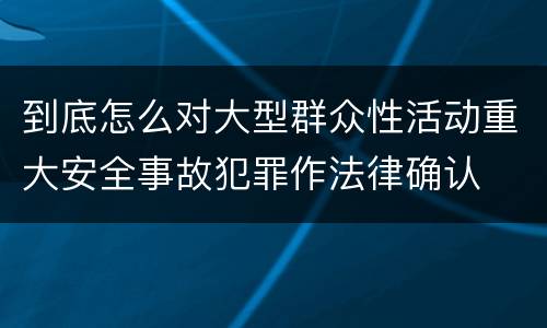 到底怎么对大型群众性活动重大安全事故犯罪作法律确认