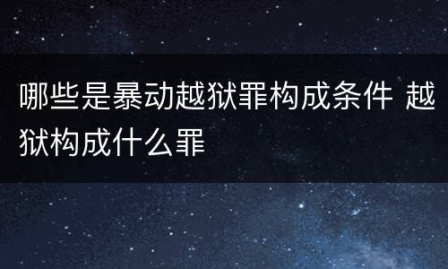 哪些是暴动越狱罪构成条件 越狱构成什么罪