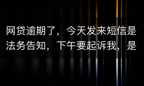 网贷逾期了，今天发来短信是法务告知，下午要起诉我，是不是真的