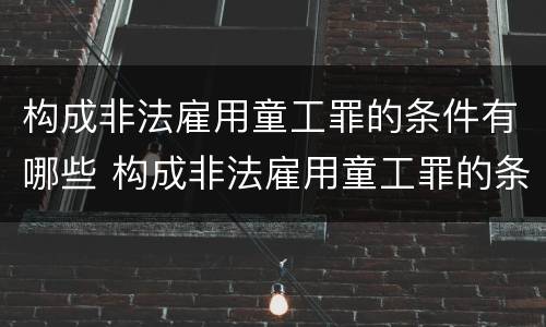 构成非法雇用童工罪的条件有哪些 构成非法雇用童工罪的条件有哪些规定
