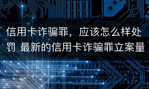 信用卡诈骗罪，应该怎么样处罚 最新的信用卡诈骗罪立案量刑标准