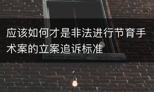 应该如何才是非法进行节育手术案的立案追诉标准