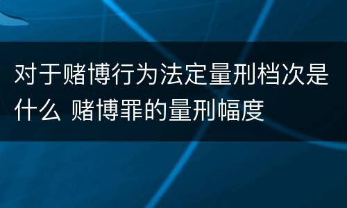 对于赌博行为法定量刑档次是什么 赌博罪的量刑幅度