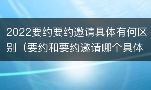 2022要约要约邀请具体有何区别（要约和要约邀请哪个具体）