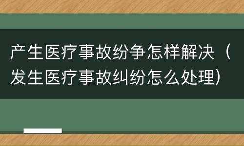 产生医疗事故纷争怎样解决（发生医疗事故纠纷怎么处理）