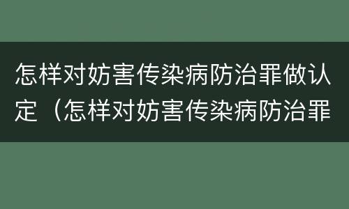 怎样对妨害传染病防治罪做认定（怎样对妨害传染病防治罪做认定呢）