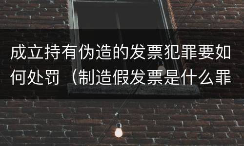 成立持有伪造的发票犯罪要如何处罚（制造假发票是什么罪名）