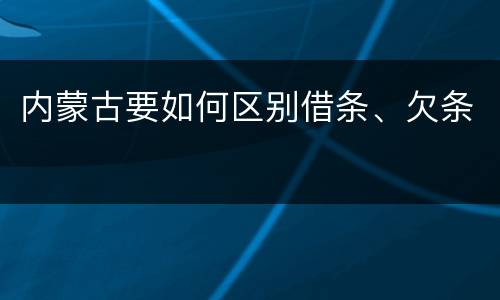 内蒙古要如何区别借条、欠条