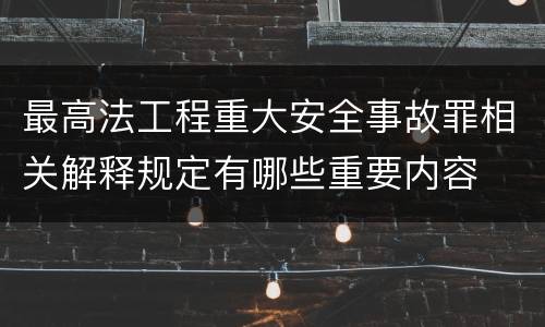 最高法工程重大安全事故罪相关解释规定有哪些重要内容